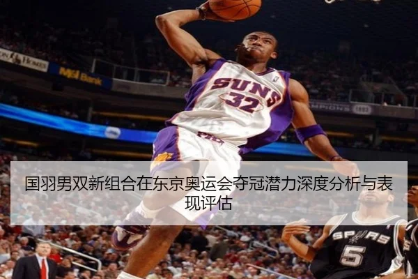 国羽男双新组合在东京奥运会夺冠潜力深度分析与表现评估（Qiusu）